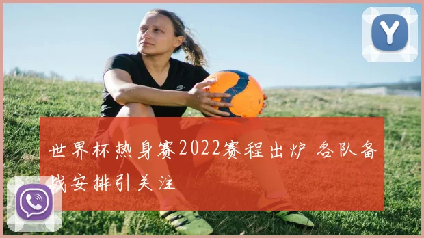 世界杯热身赛2022赛程出炉 各队备战安排引关注