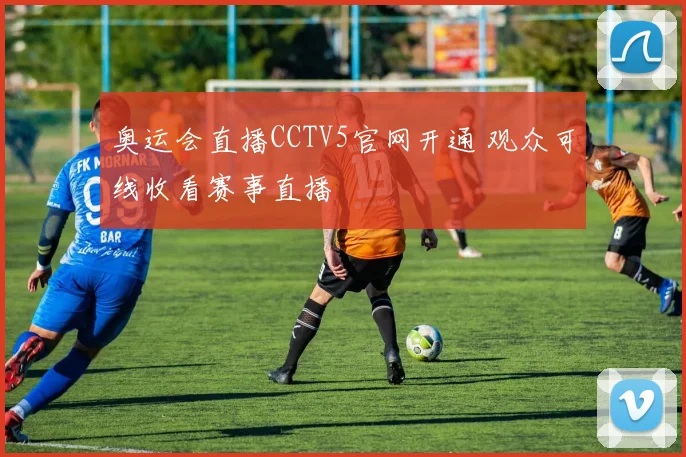 奥运会直播CCTV5官网开通 观众可线收看赛事直播