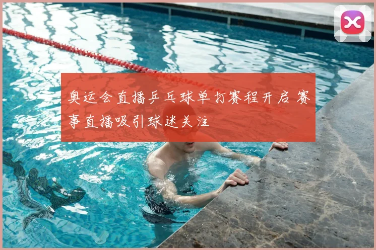 奥运会直播乒乓球单打赛程开启 赛事直播吸引球迷关注
