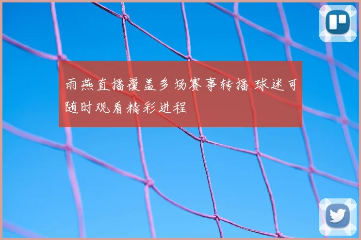 雨燕直播覆盖多场赛事转播 球迷可随时观看精彩进程