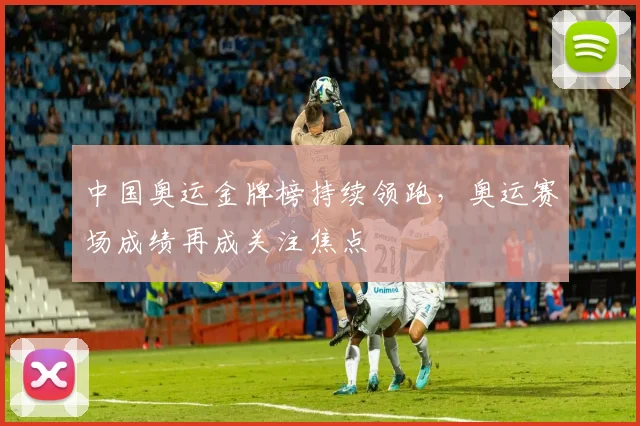中国奥运金牌榜持续领跑,奥运赛场成绩再成关注焦点
