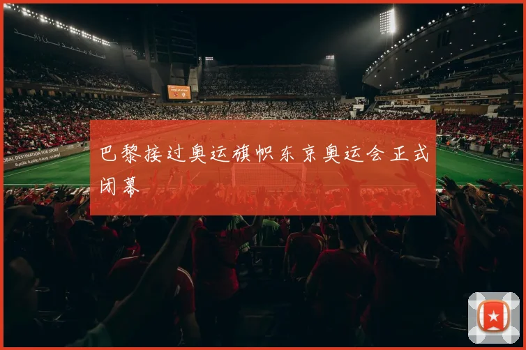 巴黎接过奥运旗帜东京奥运会正式闭幕