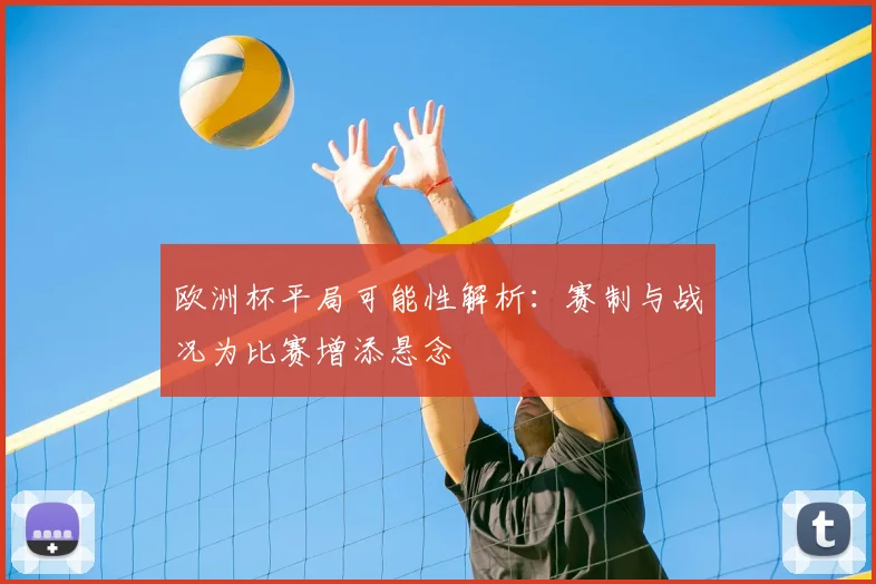 欧洲杯平局可能性解析:赛制与战况为比赛增添悬念
