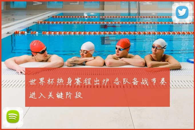 世界杯热身赛程出炉 各队备战节奏进入关键阶段
