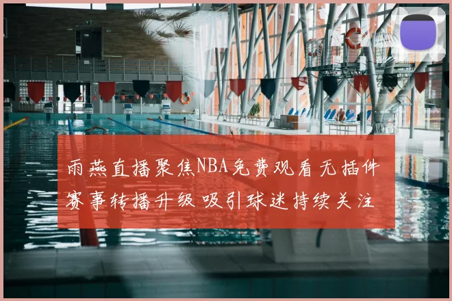 雨燕直播聚焦NBA免费观看无插件 赛事转播升级 吸引球迷持续关注
