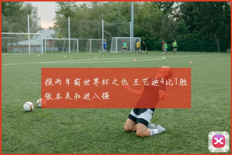 报两年前世界杯之仇 王艺迪4比1胜张本美和进八强