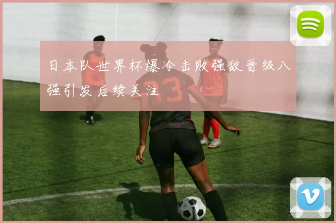 日本队世界杯爆冷击败强敌晋级八强引发后续关注