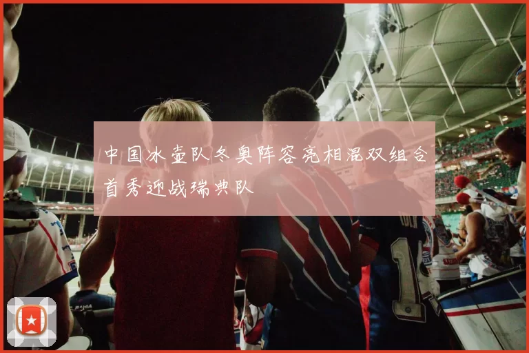 中国冰壶队冬奥阵容亮相混双组合首秀迎战瑞典队