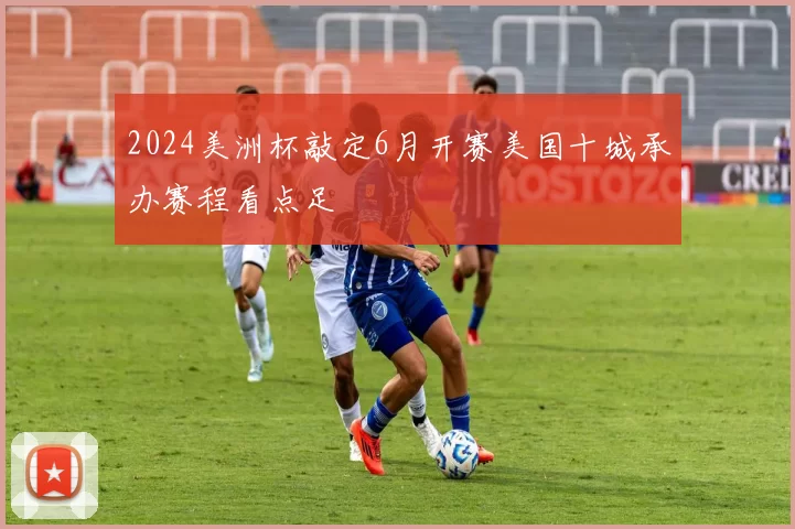 2024美洲杯敲定6月开赛美国十城承办赛程看点足