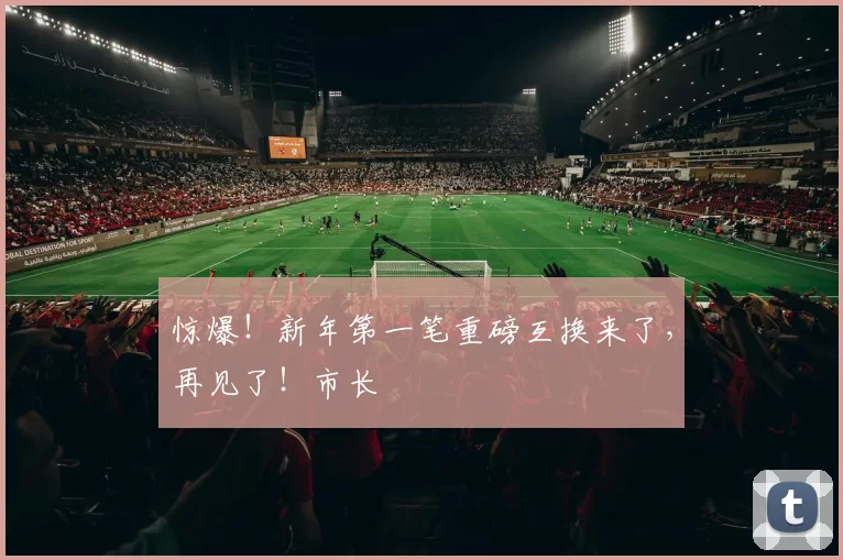 惊爆！新年第一笔重磅互换来了，再见了！市长