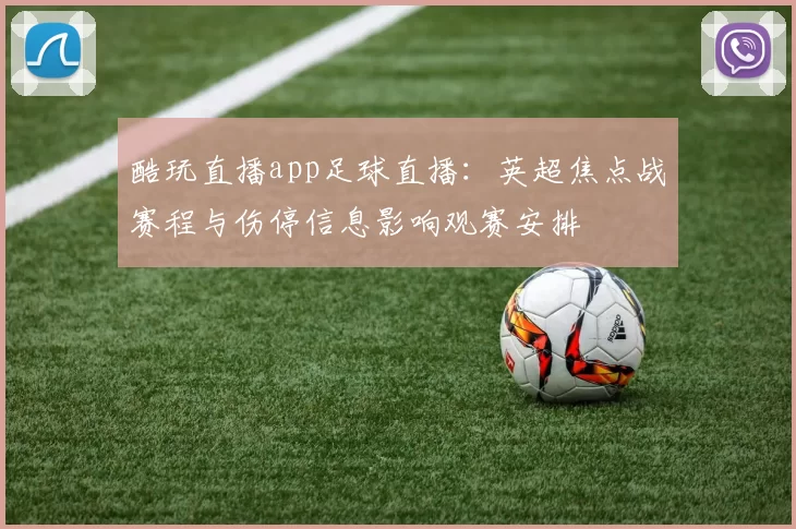 酷玩直播app足球直播：英超焦点战赛程与伤停信息影响观赛安排