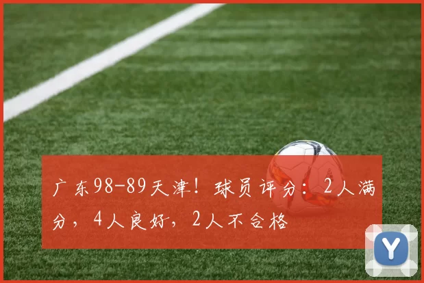 广东98-89天津!球员评分:2人满分,4人良好,2人不合格