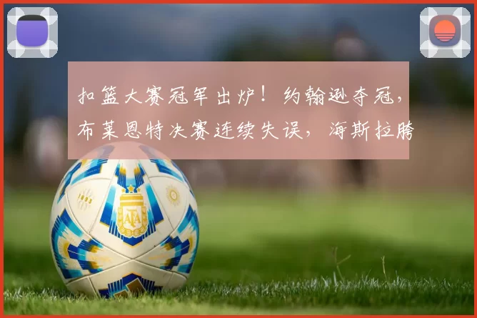 扣篮大赛冠军出炉!约翰逊夺冠,布莱恩特决赛连续失误,海斯拉胯