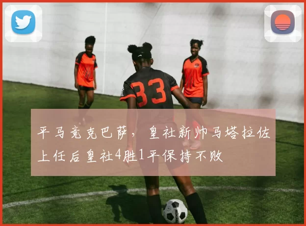 平马竞克巴萨，皇社新帅马塔拉佐上任后皇社4胜1平保持不败