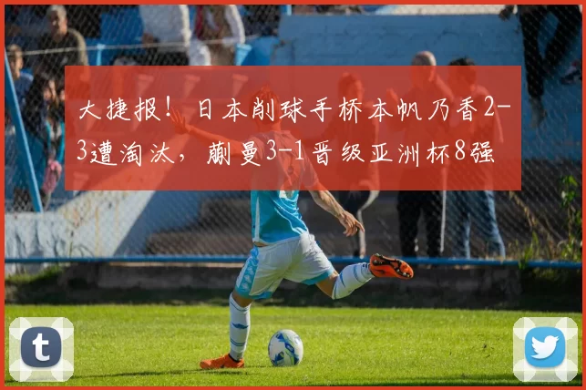 大捷报!日本削球手桥本帆乃香2-3遭淘汰,蒯曼3-1晋级亚洲杯8强