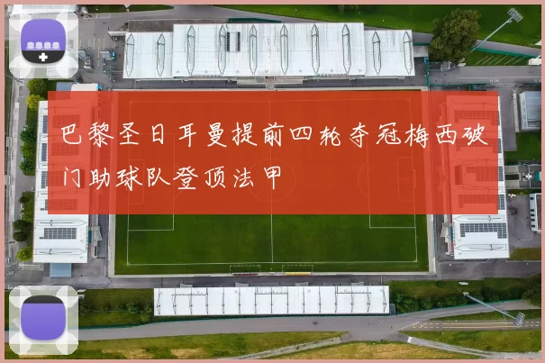 巴黎圣日耳曼提前四轮夺冠梅西破门助球队登顶法甲