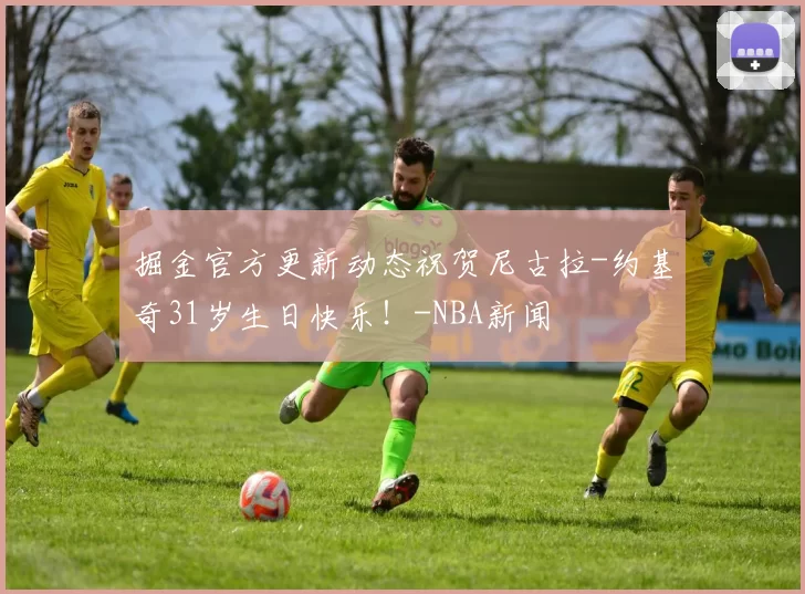 掘金官方更新动态祝贺尼古拉-约基奇31岁生日快乐！-NBA新闻