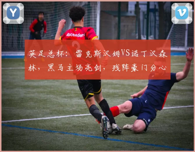 英足总杯：雷克斯汉姆VS诺丁汉森林，黑马主场亮剑，残阵豪门分心保级_轮换_核心_关键