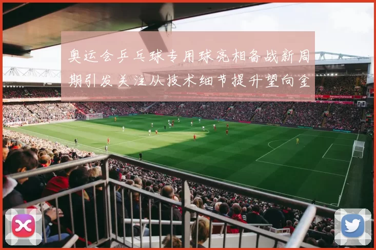 奥运会乒乓球专用球亮相备战新周期引发关注从技术细节提升望向金