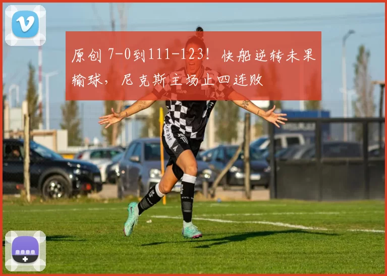 原创 7-0到111-123!快船逆转未果输球,尼克斯主场止四连败