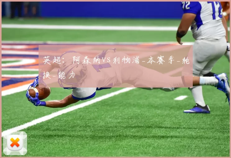 英超：阿森纳vs利物浦_本赛季_轮换_能力