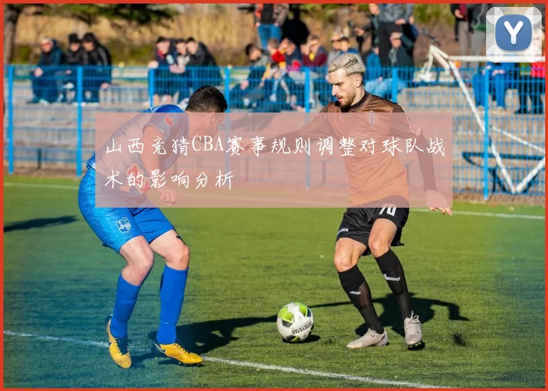 山西竞猜CBA赛事规则调整对球队战术的影响分析