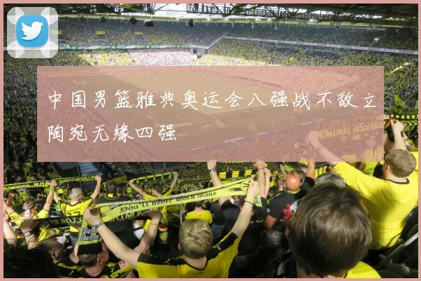 中国男篮雅典奥运会八强战不敌立陶宛无缘四强