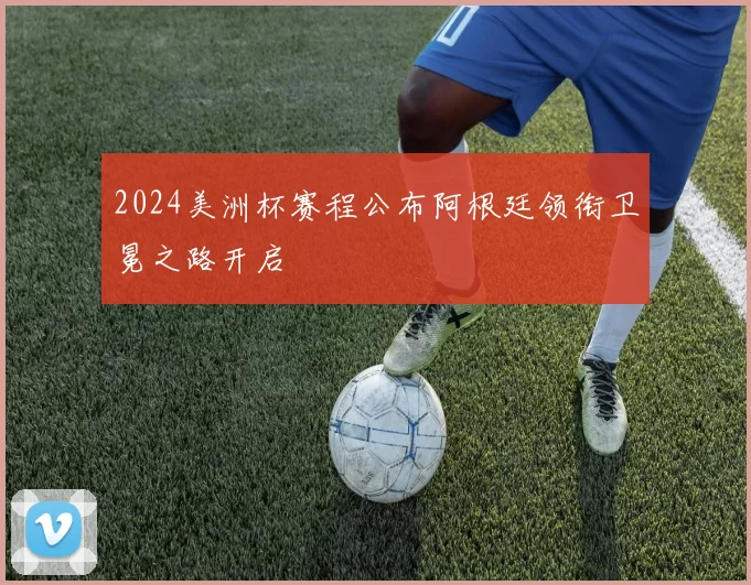 2024美洲杯赛程公布阿根廷领衔卫冕之路开启