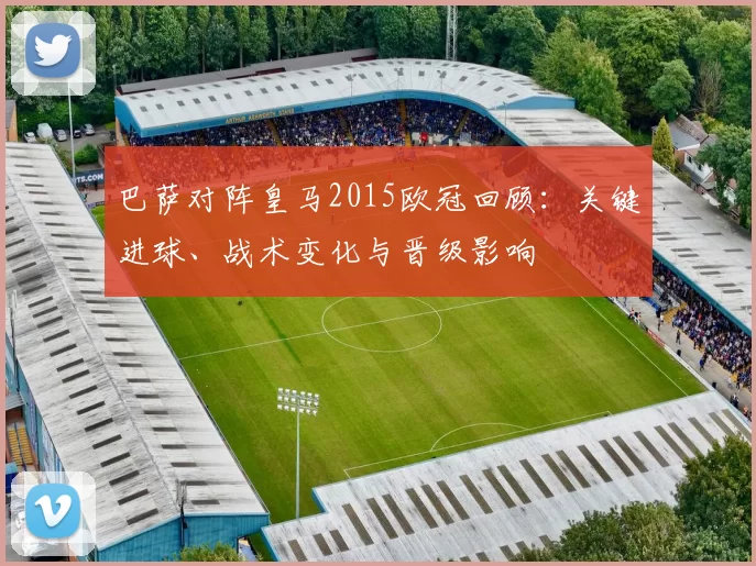 巴萨对阵皇马2015欧冠回顾：关键进球、战术变化与晋级影响