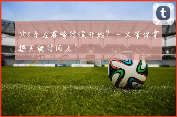 nba季后赛啥时候开始？一文带你掌握关键时间点！