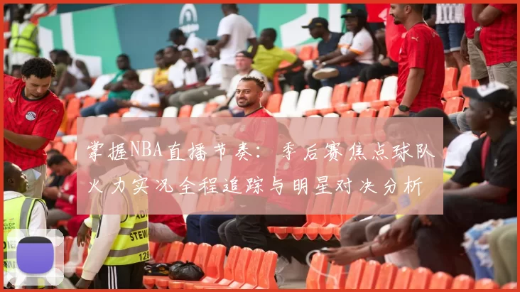 掌握NBA直播节奏：季后赛焦点球队火力实况全程追踪与明星对决分析