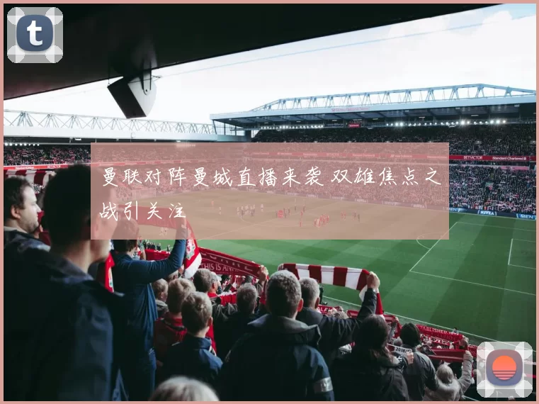 曼联对阵曼城直播来袭 双雄焦点之战引关注