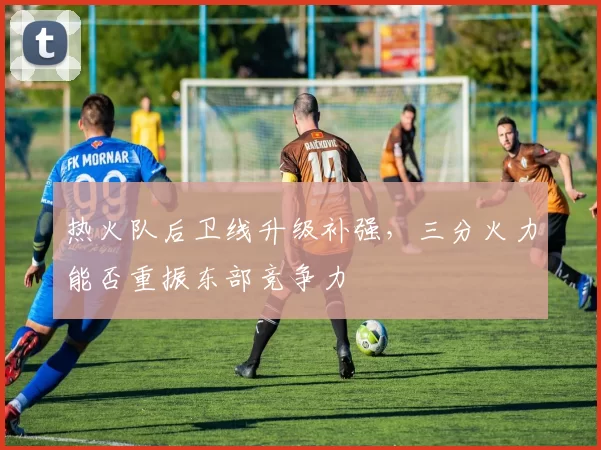 热火队后卫线升级补强，三分火力能否重振东部竞争力