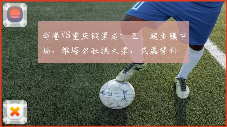 海港VS重庆铜梁龙：王燊超坐镇中场，维塔尔独挑大梁，武磊替补
