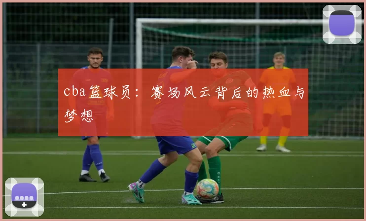 cba篮球员：赛场风云背后的热血与梦想