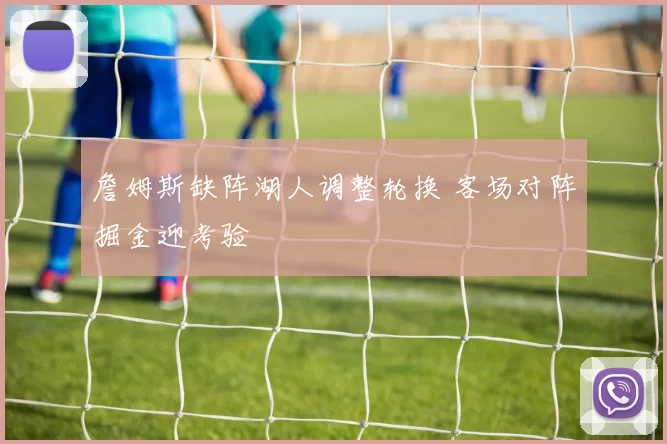 詹姆斯缺阵湖人调整轮换 客场对阵掘金迎考验