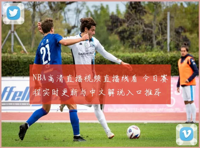 NBA高清直播视频直播线看 今日赛程实时更新与中文解说入口推荐