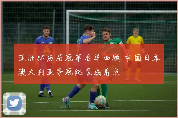 亚洲杯历届冠军名单回顾 中国日本澳大利亚争冠纪录成看点