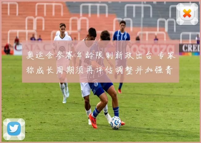 奥运会参赛年龄限制新政出台 专家称成长周期须再评估调整并加强青训