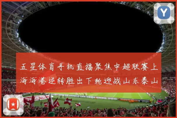 五星体育手机直播聚焦中超联赛上海海港逆转胜出下轮迎战山东泰山