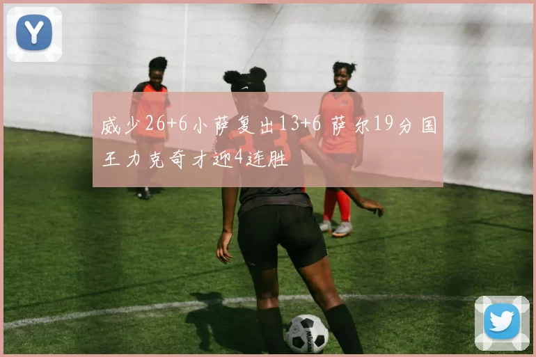 威少26+6小萨复出13+6 萨尔19分国王力克奇才迎4连胜