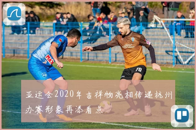 亚运会2020年吉祥物亮相传递杭州办赛形象再添看点