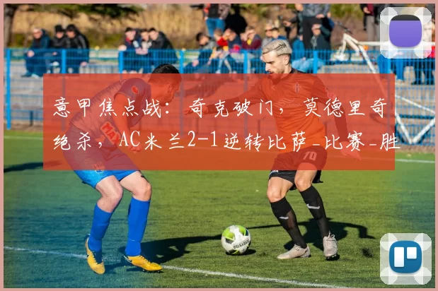 意甲焦点战：奇克破门，莫德里奇绝杀，AC米兰2-1逆转比萨_比赛_胜利