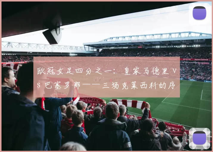 欧冠女足四分之一：皇家马德里 vs 巴塞罗那——三场克莱西科的序章与终章