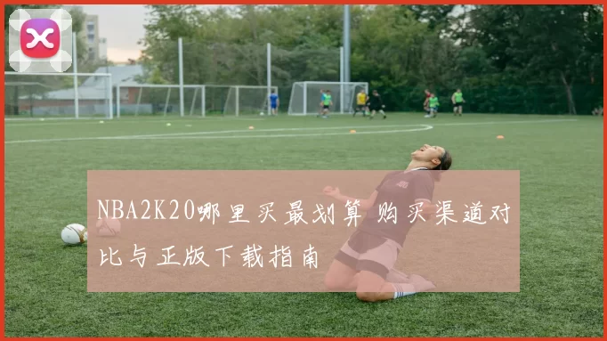 NBA2K20哪里买最划算 购买渠道对比与正版下载指南