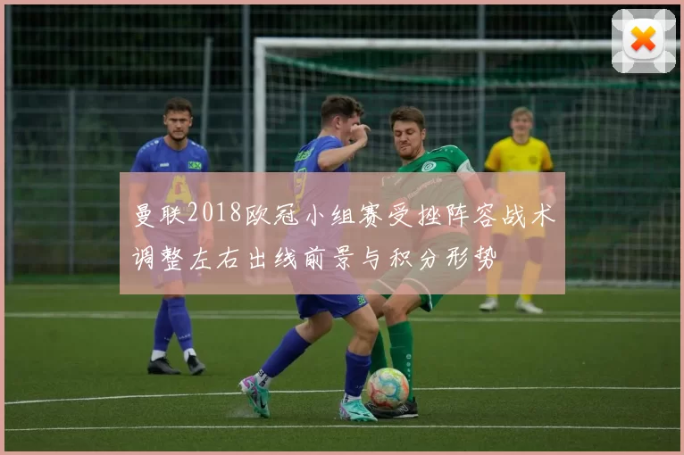 曼联2018欧冠小组赛受挫阵容战术调整左右出线前景与积分形势