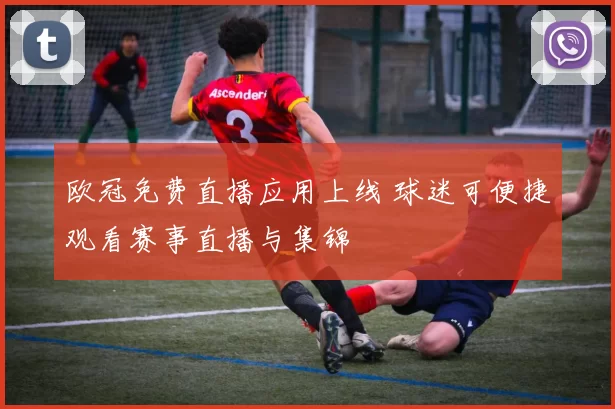 欧冠免费直播应用上线 球迷可便捷观看赛事直播与集锦