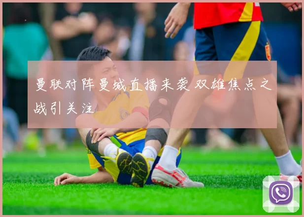 曼联对阵曼城直播来袭 双雄焦点之战引关注