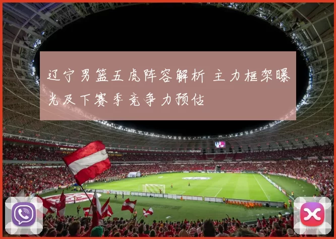 辽宁男篮五虎阵容解析 主力框架曝光及下赛季竞争力预估