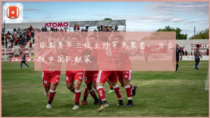 日本男乒三任主帅罕见聚首，为击败中国队献策